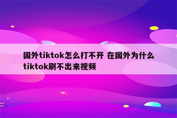 国外tiktok怎么打不开 在国外为什么tiktok刷不出来视频