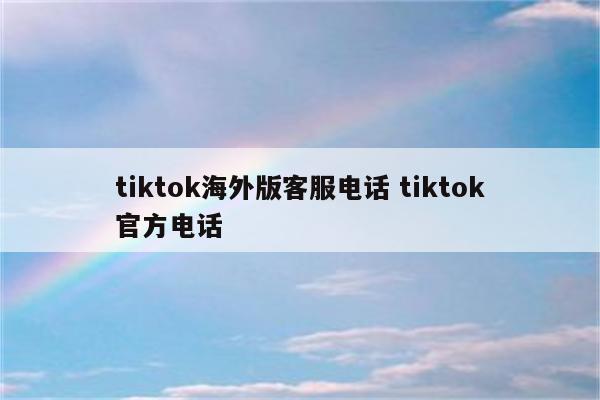 tiktok海外版客服电话 tiktok官方电话