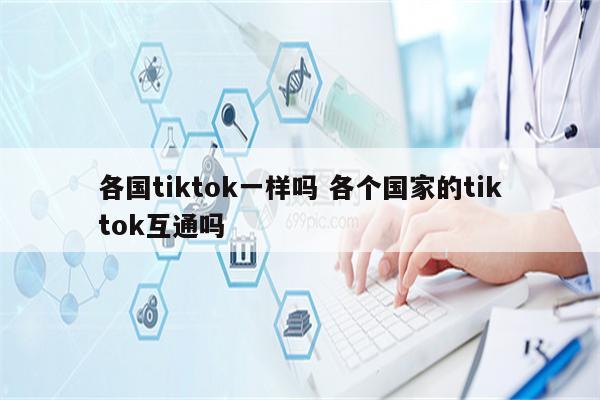 各国tiktok一样吗 各个国家的tiktok互通吗