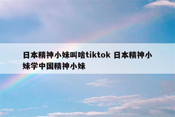 日本精神小妹叫啥tiktok 日本精神小妹学中国精神小妹