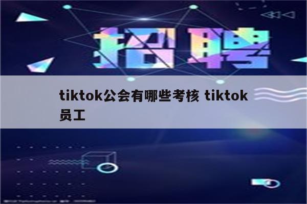 tiktok公会有哪些考核 tiktok员工