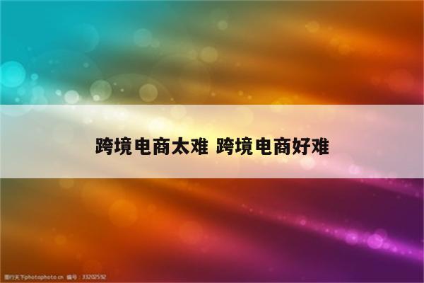 跨境电商太难 跨境电商好难