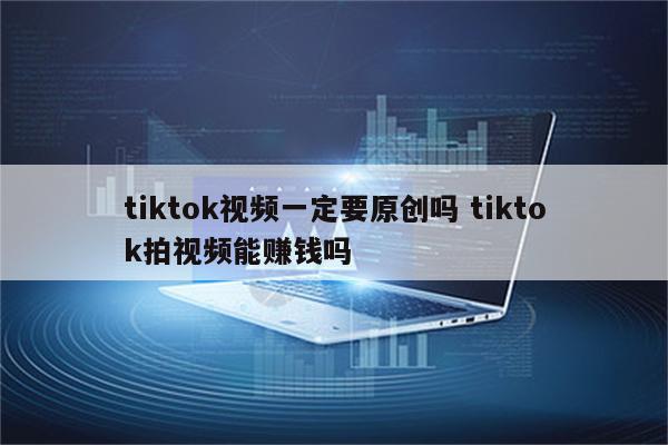 tiktok视频一定要原创吗 tiktok拍视频能赚钱吗