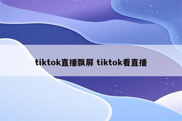 tiktok直播飘屏 tiktok看直播