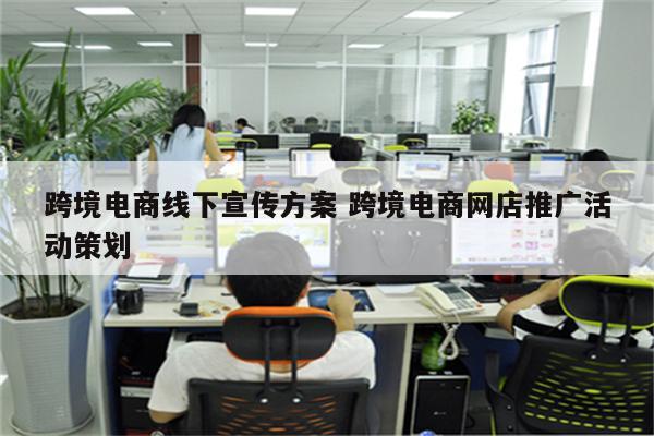 跨境电商线下宣传方案 跨境电商网店推广活动策划