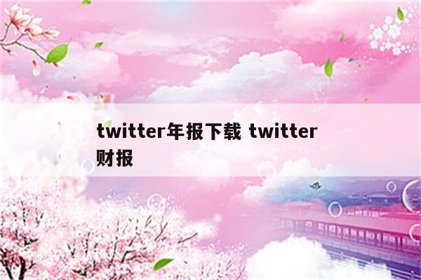 twitter年报下载 twitter 财报