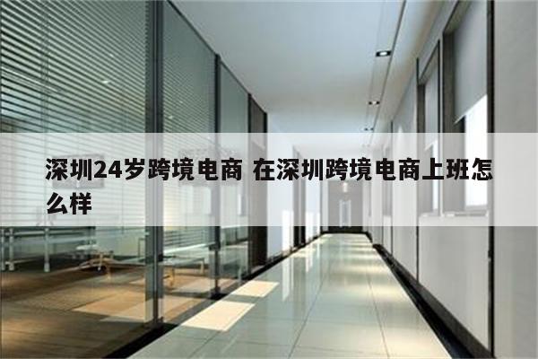 深圳24岁跨境电商 在深圳跨境电商上班怎么样