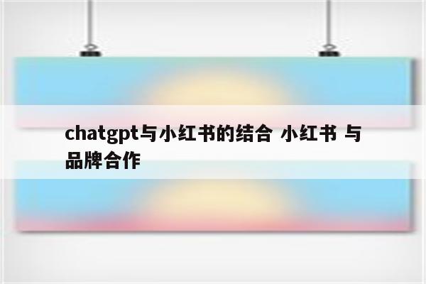 chatgpt与小红书的结合 小红书 与品牌合作