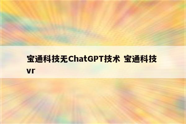 宝通科技无ChatGPT技术 宝通科技 vr
