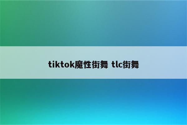 tiktok魔性街舞 tlc街舞