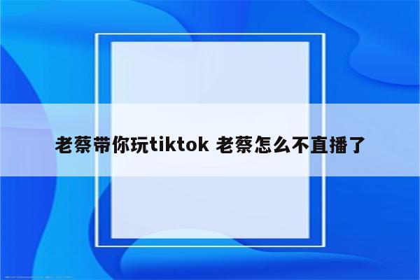 老蔡带你玩tiktok 老蔡怎么不直播了
