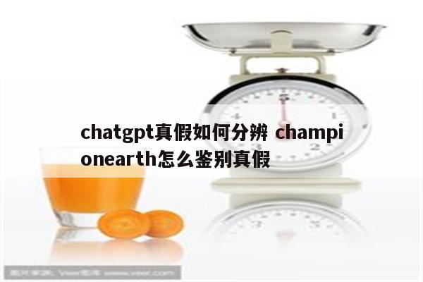 chatgpt真假如何分辨 championearth怎么鉴别真假
