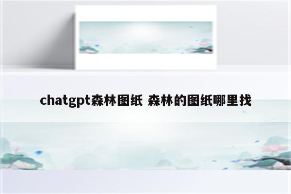chatgpt森林图纸 森林的图纸哪里找