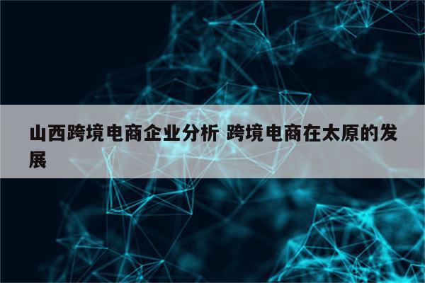 山西跨境电商企业分析 跨境电商在太原的发展
