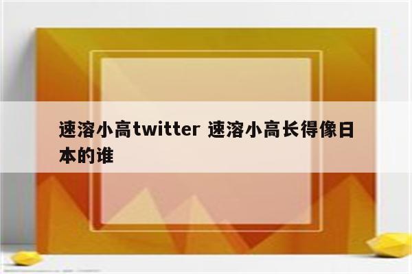 速溶小高twitter 速溶小高长得像日本的谁
