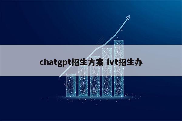 chatgpt招生方案 ivt招生办