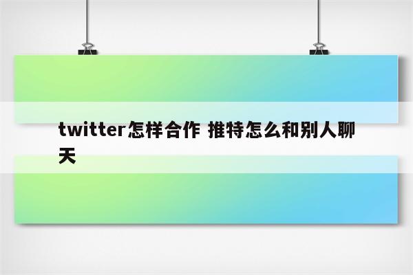 twitter怎样合作 推特怎么和别人聊天