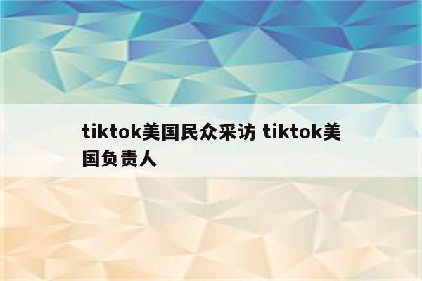 tiktok美国民众采访 tiktok美国负责人