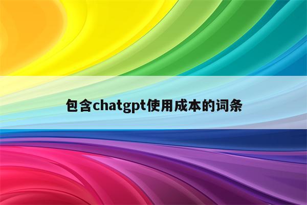 包含chatgpt使用成本的词条