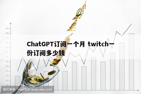 ChatGPT订阅一个月 twitch一份订阅多少钱