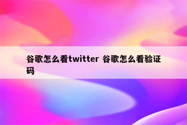 谷歌怎么看twitter 谷歌怎么看验证码