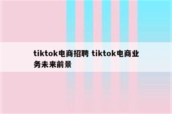 tiktok电商招聘 tiktok电商业务未来前景