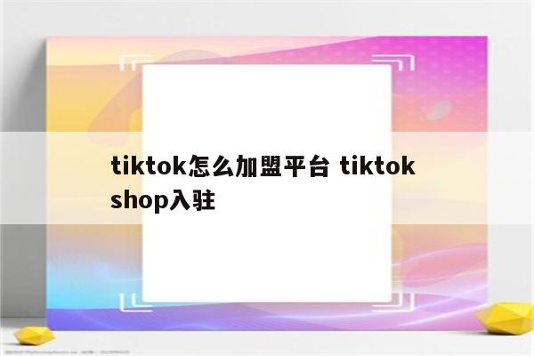 tiktok怎么加盟平台 tiktok shop入驻