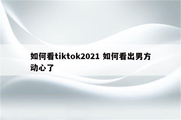 如何看tiktok2021 如何看出男方动心了