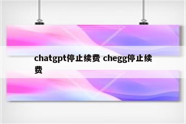 chatgpt停止续费 chegg停止续费
