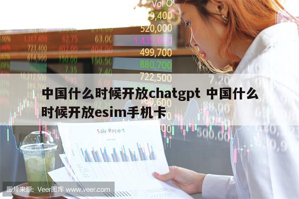 中国什么时候开放chatgpt 中国什么时候开放esim手机卡