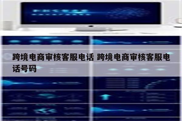 跨境电商审核客服电话 跨境电商审核客服电话号码