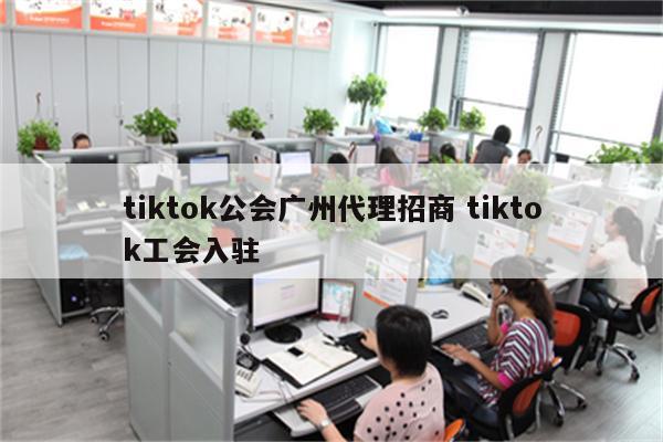 tiktok公会广州代理招商 tiktok工会入驻