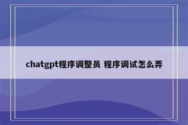 chatgpt程序调整员 程序调试怎么弄