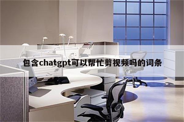 包含chatgpt可以帮忙剪视频吗的词条