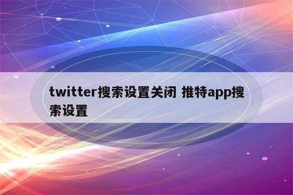 twitter搜索设置关闭 推特app搜索设置