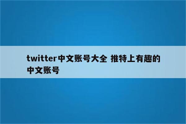 twitter中文账号大全 推特上有趣的中文账号