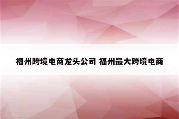 福州跨境电商龙头公司 福州最大跨境电商