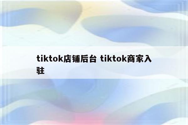 tiktok店铺后台 tiktok商家入驻