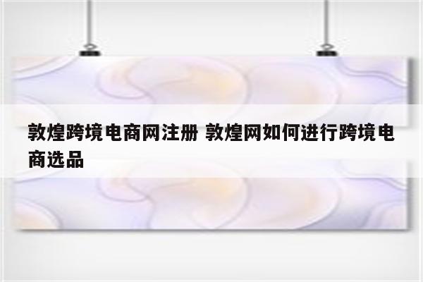 敦煌跨境电商网注册 敦煌网如何进行跨境电商选品