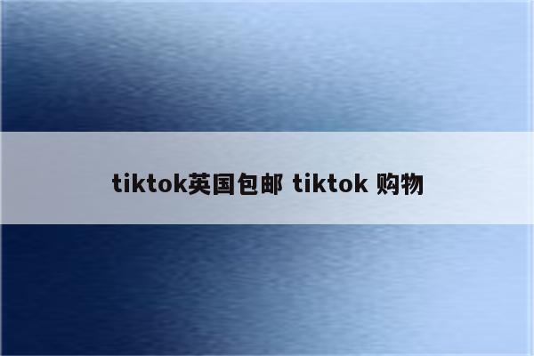 tiktok英国包邮 tiktok 购物