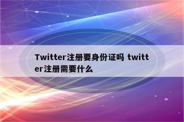 Twitter注册要身份证吗 twitter注册需要什么