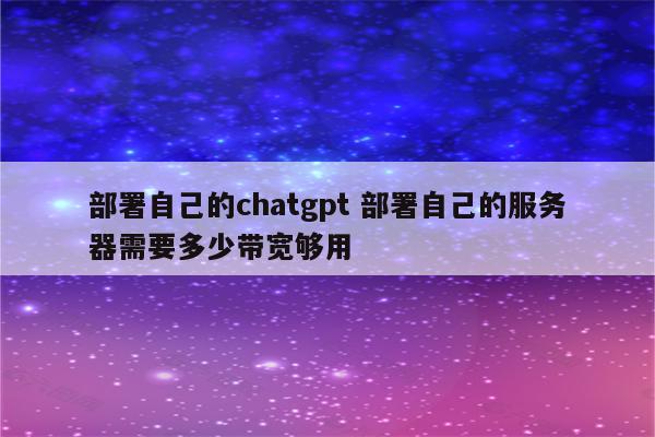 部署自己的chatgpt 部署自己的服务器需要多少带宽够用