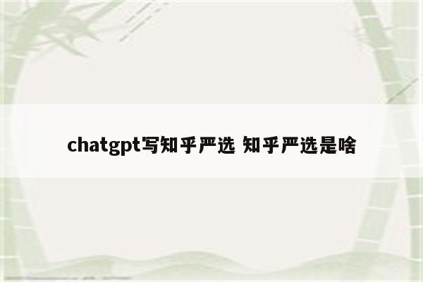 chatgpt写知乎严选 知乎严选是啥