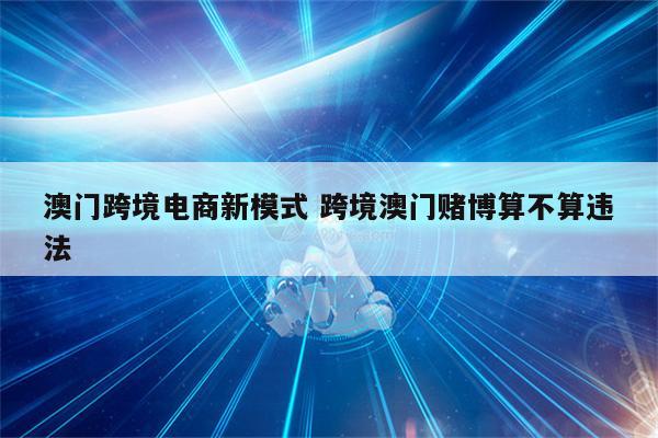 澳门跨境电商新模式 跨境澳门赌博算不算违法