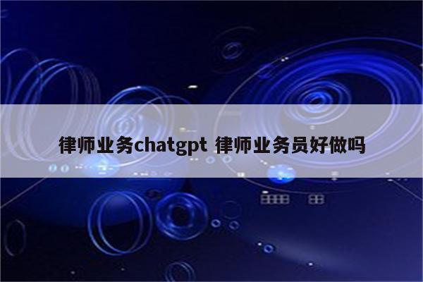 律师业务chatgpt 律师业务员好做吗