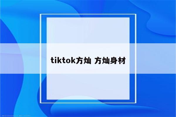 tiktok方灿 方灿身材