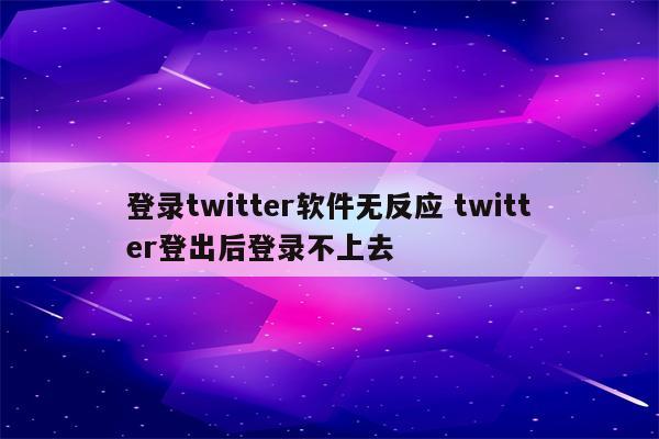 登录twitter软件无反应 twitter登出后登录不上去