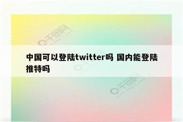 中国可以登陆twitter吗 国内能登陆推特吗