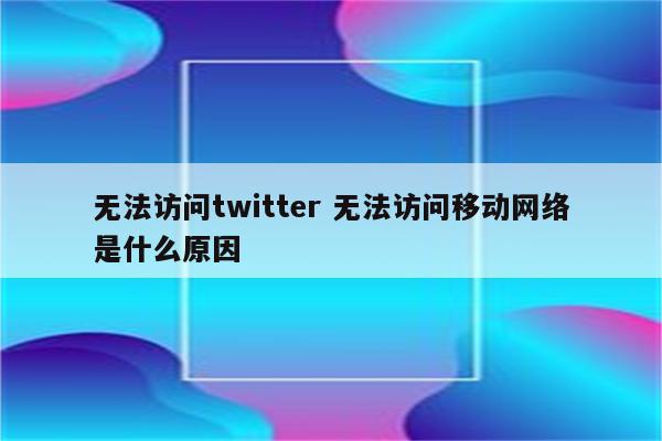 无法访问twitter 无法访问移动网络是什么原因