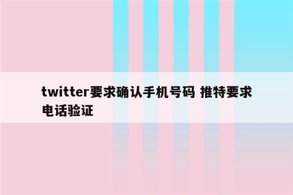 twitter要求确认手机号码 推特要求电话验证
